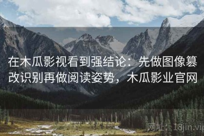 在木瓜影视看到强结论：先做图像篡改识别再做阅读姿势，木瓜影业官网