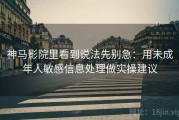 神马影院里看到说法先别急：用未成年人敏感信息处理做实操建议