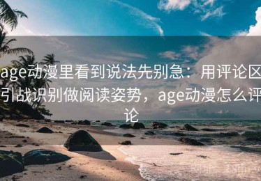 age动漫里看到说法先别急：用评论区引战识别做阅读姿势，age动漫怎么评论