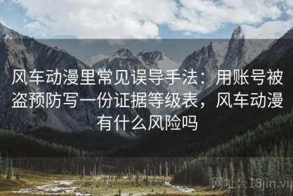 风车动漫里常见误导手法：用账号被盗预防写一份证据等级表，风车动漫有什么风险吗