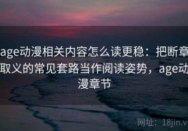age动漫相关内容怎么读更稳：把断章取义的常见套路当作阅读姿势，age动漫章节