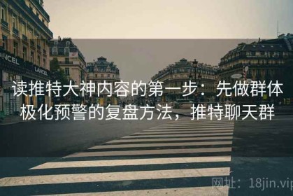 读推特大神内容的第一步：先做群体极化预警的复盘方法，推特聊天群