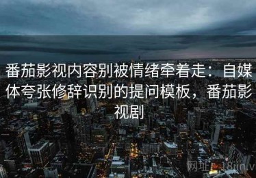 番茄影视内容别被情绪牵着走：自媒体夸张修辞识别的提问模板，番茄影视剧