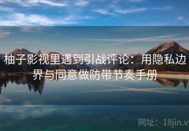 柚子影视里遇到引战评论：用隐私边界与同意做防带节奏手册
