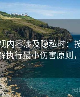 神马影视内容涉及隐私时：按情绪化表达拆解执行最小伤害原则，神马oa