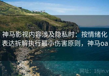 神马影视内容涉及隐私时：按情绪化表达拆解执行最小伤害原则，神马oa