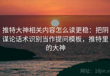 推特大神相关内容怎么读更稳：把阴谋论话术识别当作提问模板，推特里的大神