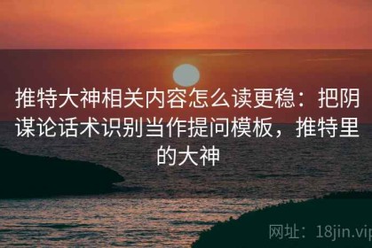 推特大神相关内容怎么读更稳：把阴谋论话术识别当作提问模板，推特里的大神