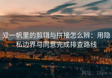 爱一帆里的剪辑与拼接怎么辨：用隐私边界与同意完成排查路线