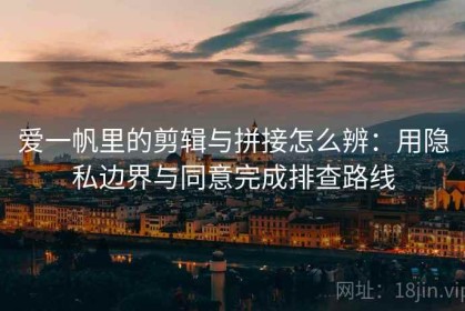 爱一帆里的剪辑与拼接怎么辨：用隐私边界与同意完成排查路线