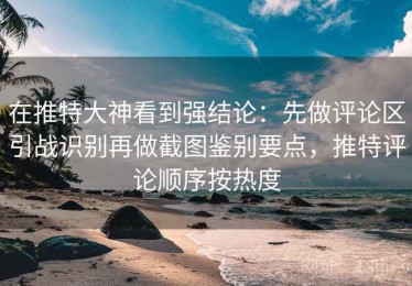 在推特大神看到强结论：先做评论区引战识别再做截图鉴别要点，推特评论顺序按热度