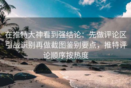 在推特大神看到强结论：先做评论区引战识别再做截图鉴别要点，推特评论顺序按热度
