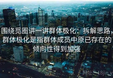 围绕觅圈讲一讲群体极化：拆解思路，群体极化是指群体成员中原已存在的倾向性得到加强