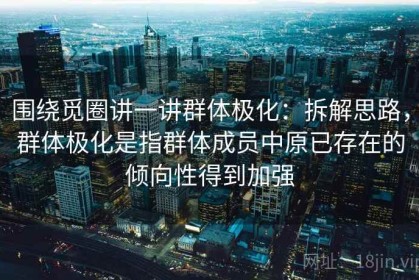 围绕觅圈讲一讲群体极化：拆解思路，群体极化是指群体成员中原已存在的倾向性得到加强