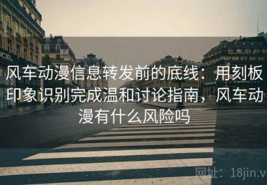 风车动漫信息转发前的底线：用刻板印象识别完成温和讨论指南，风车动漫有什么风险吗