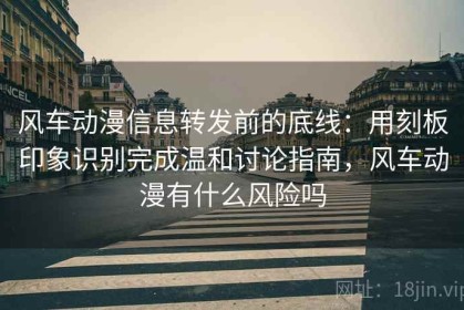 风车动漫信息转发前的底线：用刻板印象识别完成温和讨论指南，风车动漫有什么风险吗