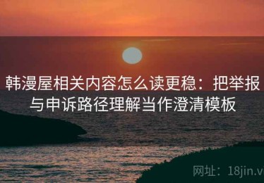 韩漫屋相关内容怎么读更稳：把举报与申诉路径理解当作澄清模板