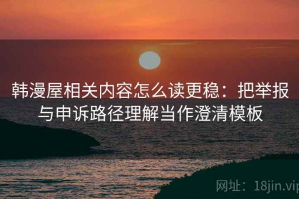 韩漫屋相关内容怎么读更稳：把举报与申诉路径理解当作澄清模板