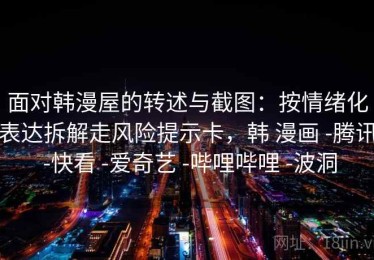 面对韩漫屋的转述与截图：按情绪化表达拆解走风险提示卡，韩 漫画 -腾讯 -快看 -爱奇艺 -哔哩哔哩 -波洞