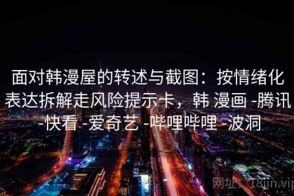 面对韩漫屋的转述与截图：按情绪化表达拆解走风险提示卡，韩 漫画 -腾讯 -快看 -爱奇艺 -哔哩哔哩 -波洞