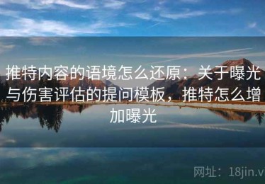 推特内容的语境怎么还原：关于曝光与伤害评估的提问模板，推特怎么增加曝光