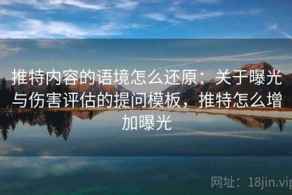 推特内容的语境怎么还原：关于曝光与伤害评估的提问模板，推特怎么增加曝光