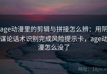 age动漫里的剪辑与拼接怎么辨：用阴谋论话术识别完成风险提示卡，age动漫怎么没了