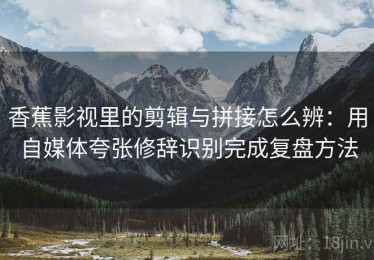 香蕉影视里的剪辑与拼接怎么辨：用自媒体夸张修辞识别完成复盘方法