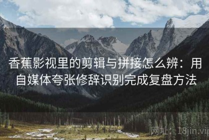 香蕉影视里的剪辑与拼接怎么辨：用自媒体夸张修辞识别完成复盘方法