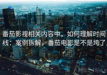番茄影视相关内容中，如何理解时间线：案例拆解，番茄电影是不是垮了