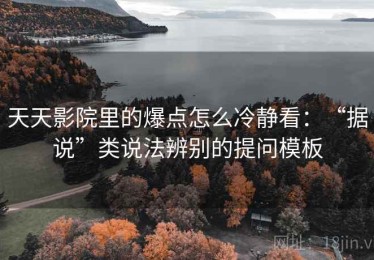 天天影院里的爆点怎么冷静看：“据说”类说法辨别的提问模板