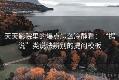天天影院里的爆点怎么冷静看：“据说”类说法辨别的提问模板