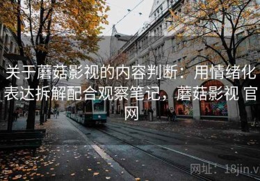 关于蘑菇影视的内容判断：用情绪化表达拆解配合观察笔记，蘑菇影视 官网