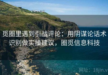 觅圈里遇到引战评论：用阴谋论话术识别做实操建议，圈觅信息科技