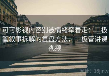 可可影视内容别被情绪牵着走：二极管叙事拆解的复盘方法，二极管讲课视频