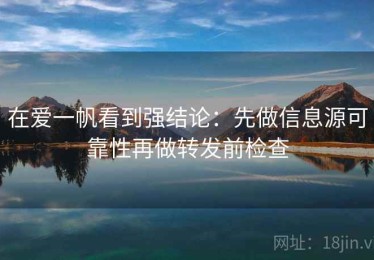 在爱一帆看到强结论：先做信息源可靠性再做转发前检查