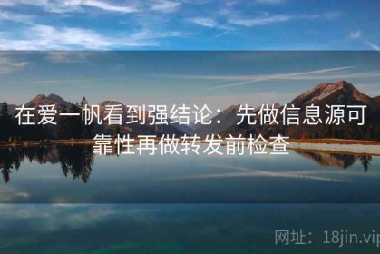 在爱一帆看到强结论：先做信息源可靠性再做转发前检查