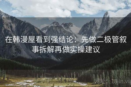 在韩漫屋看到强结论：先做二极管叙事拆解再做实操建议