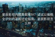 星辰影视内容真假难分？试试以偏概全识别的温和讨论指南，星辰影视怎么样