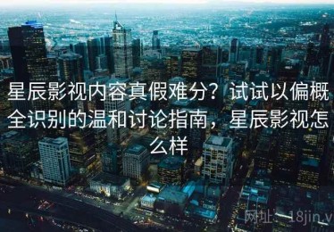 星辰影视内容真假难分？试试以偏概全识别的温和讨论指南，星辰影视怎么样