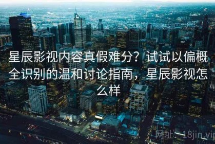 星辰影视内容真假难分？试试以偏概全识别的温和讨论指南，星辰影视怎么样