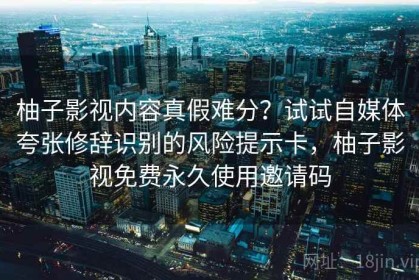 柚子影视内容真假难分？试试自媒体夸张修辞识别的风险提示卡，柚子影视免费永久使用邀请码