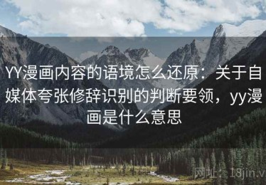 YY漫画内容的语境怎么还原：关于自媒体夸张修辞识别的判断要领，yy漫画是什么意思