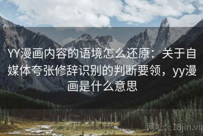 YY漫画内容的语境怎么还原：关于自媒体夸张修辞识别的判断要领，yy漫画是什么意思