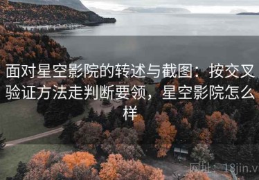 面对星空影院的转述与截图：按交叉验证方法走判断要领，星空影院怎么样
