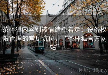 茶杯狐内容别被情绪牵着走：设备权限管理的常见坑位，“茶杯狐官方网站”