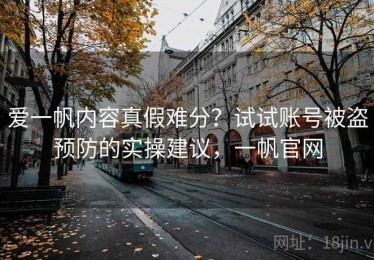 爱一帆内容真假难分？试试账号被盗预防的实操建议，一帆官网