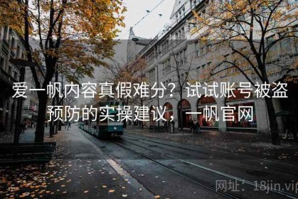 爱一帆内容真假难分？试试账号被盗预防的实操建议，一帆官网