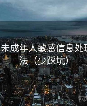 17c影院未成年人敏感信息处理自测方法（少踩坑）