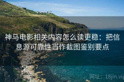 神马电影相关内容怎么读更稳：把信息源可靠性当作截图鉴别要点